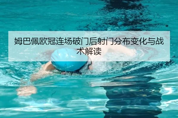 姆巴佩欧冠连场破门后射门分布变化与战术解读 - kaiyun